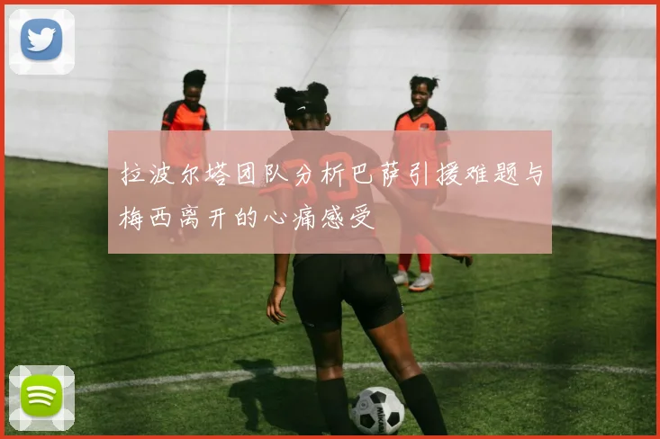 拉波尔塔团队分析巴萨引援难题与梅西离开的心痛感受