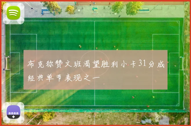 布克称赞文班渴望胜利小卡31分成经典单节表现之一
