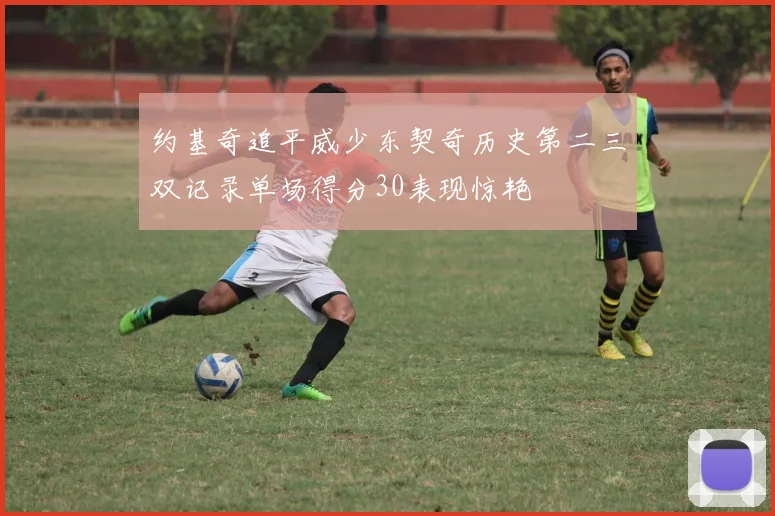 约基奇追平威少东契奇历史第二三双记录单场得分30表现惊艳