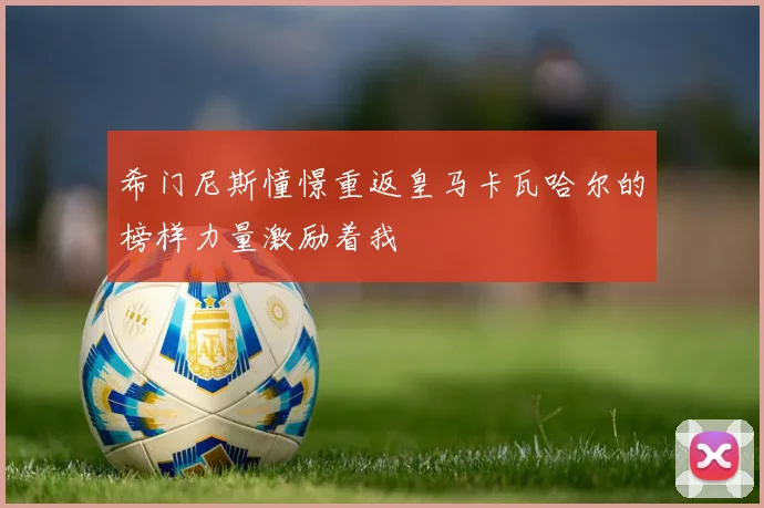 希门尼斯憧憬重返皇马卡瓦哈尔的榜样力量激励着我