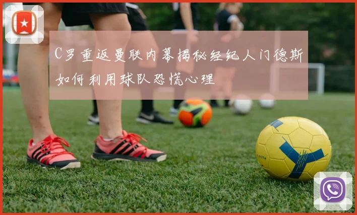 C罗重返曼联内幕揭秘经纪人门德斯如何利用球队恐慌心理