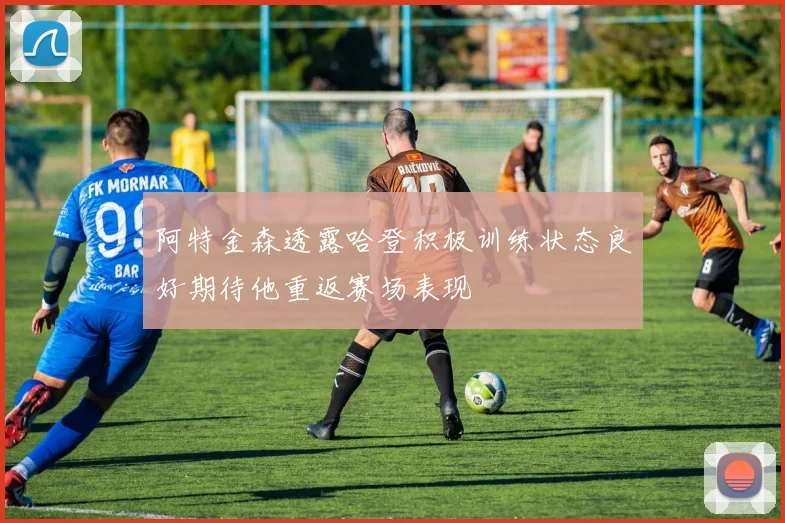 阿特金森透露哈登积极训练状态良好期待他重返赛场表现