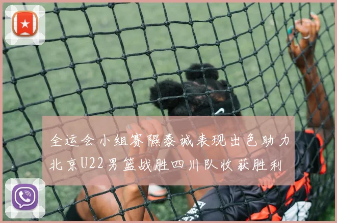 全运会小组赛隰泰诚表现出色助力北京U22男篮战胜四川队收获胜利