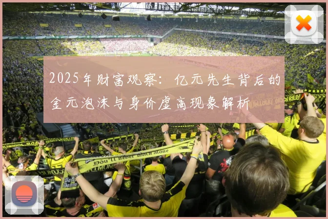 2025年财富观察：亿元先生背后的金元泡沫与身价虚高现象解析