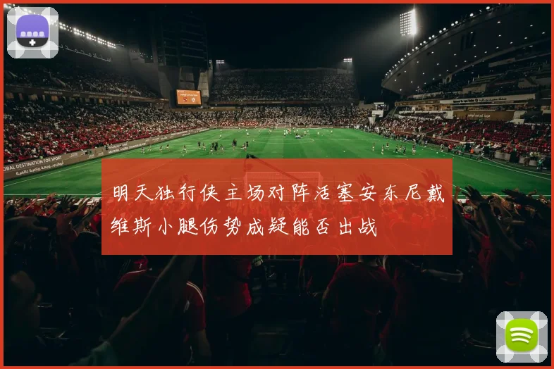 明天独行侠主场对阵活塞安东尼戴维斯小腿伤势成疑能否出战