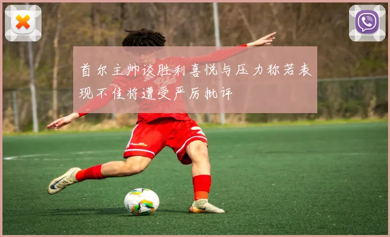 首尔主帅谈胜利喜悦与压力称若表现不佳将遭受严厉批评