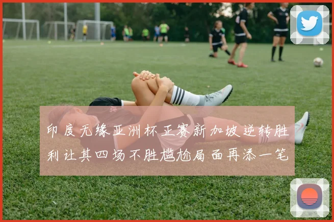 印度无缘亚洲杯正赛新加坡逆转胜利让其四场不胜尴尬局面再添一笔