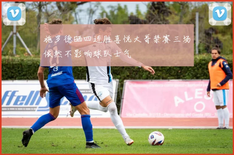施罗德晒四连胜喜悦大哥禁赛三场依然不影响球队士气