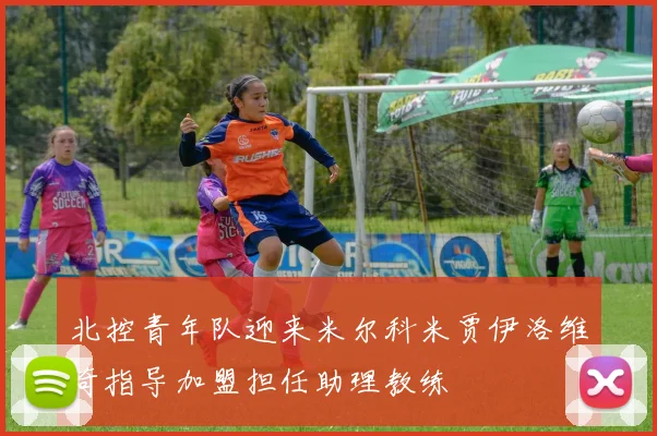 北控青年队迎来米尔科米贾伊洛维奇指导加盟担任助理教练