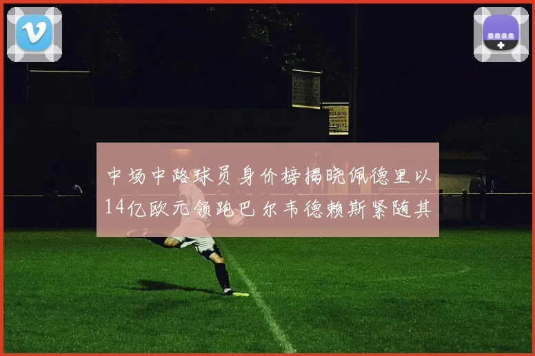 中场中路球员身价榜揭晓佩德里以14亿欧元领跑巴尔韦德赖斯紧随其后