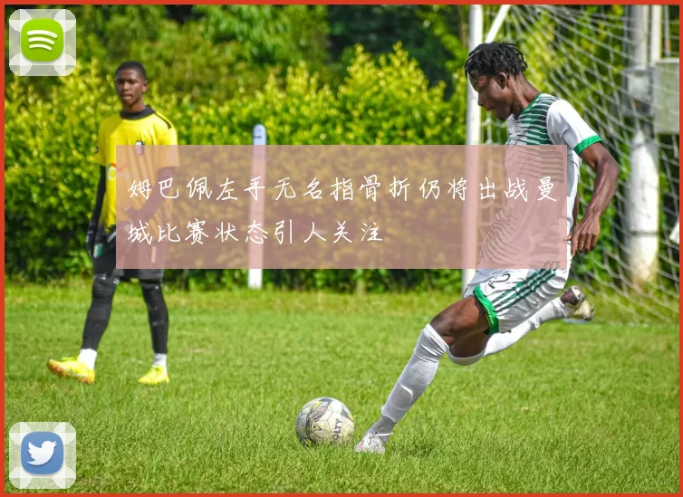 姆巴佩左手无名指骨折仍将出战曼城比赛状态引人关注