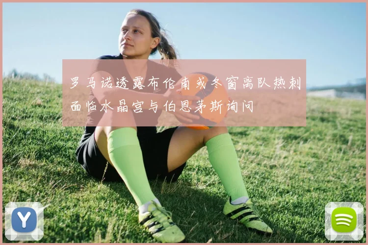 罗马诺透露布伦南或冬窗离队热刺面临水晶宫与伯恩茅斯询问