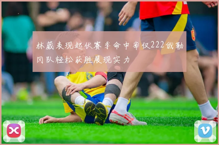 林葳表现起伏赛季命中率仅222俄勒冈队轻松获胜展现实力