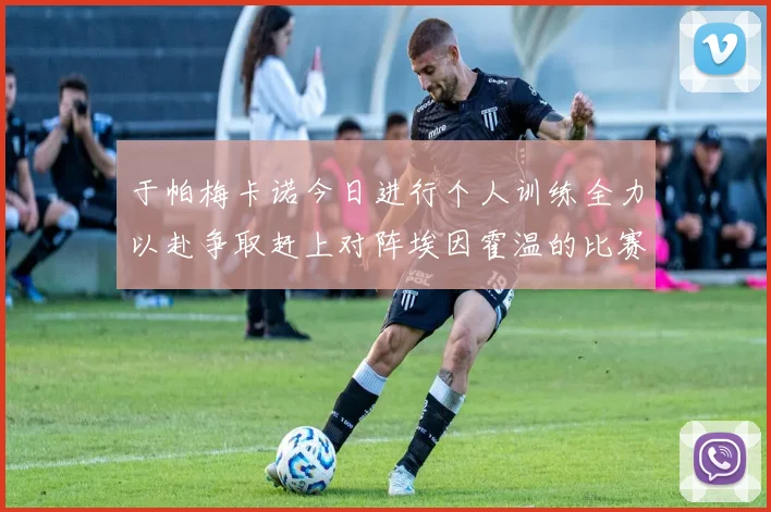 于帕梅卡诺今日进行个人训练全力以赴争取赶上对阵埃因霍温的比赛