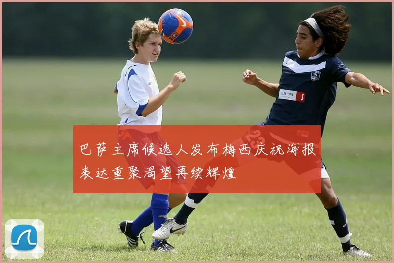 巴萨主席候选人发布梅西庆祝海报表达重聚渴望再续辉煌