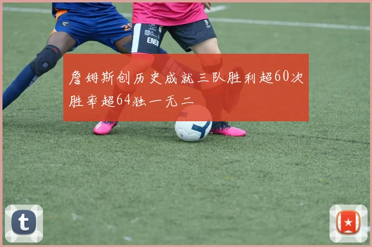 詹姆斯创历史成就三队胜利超60次胜率超64独一无二