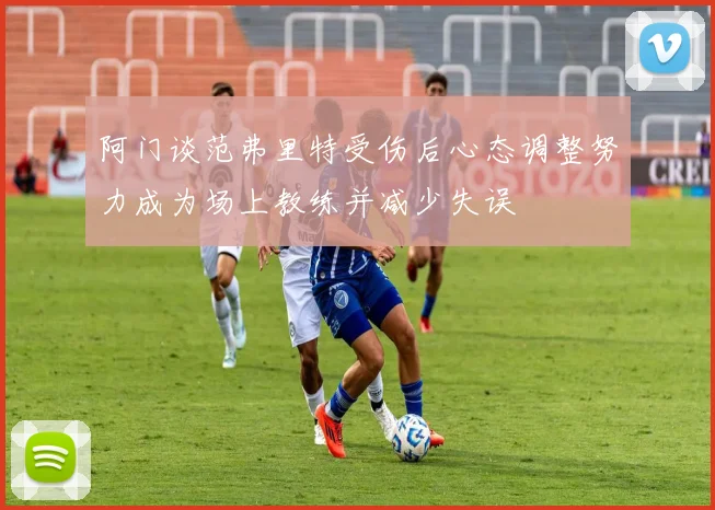 阿门谈范弗里特受伤后心态调整努力成为场上教练并减少失误