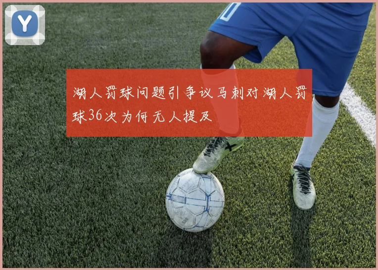 湖人罚球问题引争议马刺对湖人罚球36次为何无人提及