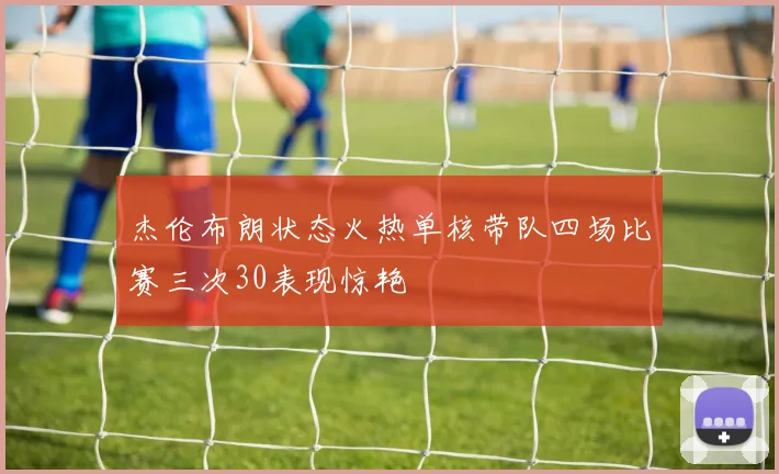 杰伦布朗状态火热单核带队四场比赛三次30表现惊艳