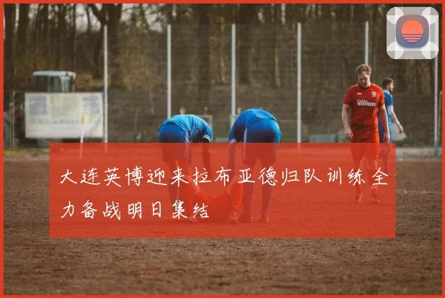 大连英博迎来拉布亚德归队训练全力备战明日集结