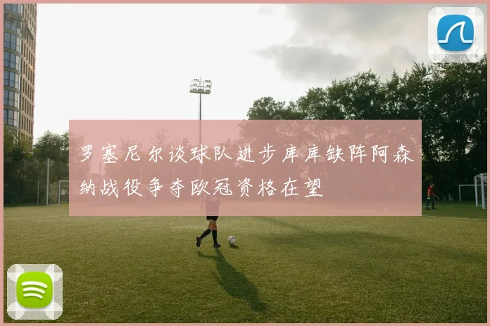 罗塞尼尔谈球队进步库库缺阵阿森纳战役争夺欧冠资格在望