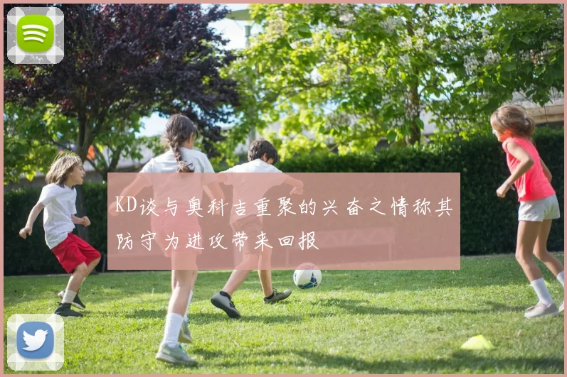 KD谈与奥科吉重聚的兴奋之情称其防守为进攻带来回报