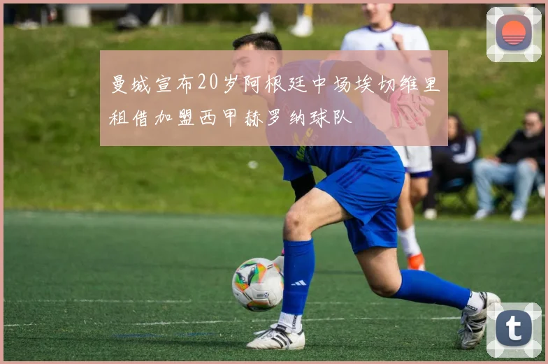 曼城宣布20岁阿根廷中场埃切维里租借加盟西甲赫罗纳球队