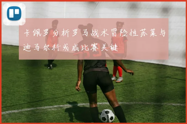 卡佩罗分析罗马战术冒险性苏莱与迪马尔科或成比赛关键