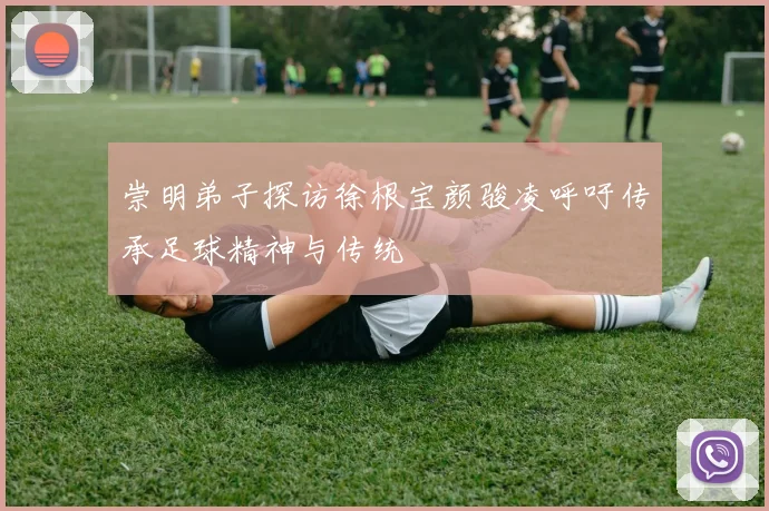 崇明弟子探访徐根宝颜骏凌呼吁传承足球精神与传统