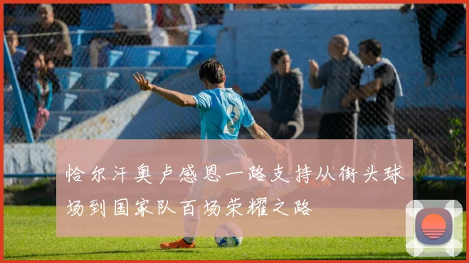 恰尔汗奥卢感恩一路支持从街头球场到国家队百场荣耀之路
