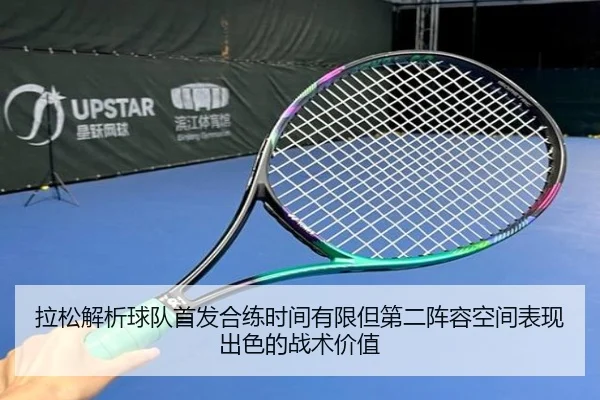 拉松解析球队首发合练时间有限但第二阵容空间表现出色的战术价值（BAJIESPORTS）