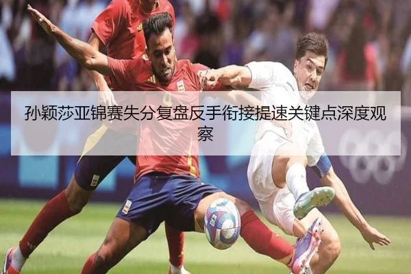孙颖莎亚锦赛失分复盘反手衔接提速关键点深度观察（BAJIESPORTS）